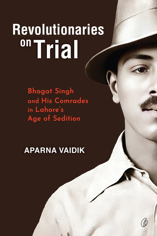Revolutionaries On Trial: Bhagat Singh and His Comrades In Lahore's age Of Sedition